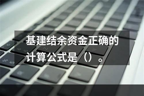 基建结余资金正确的计算公式是（）。