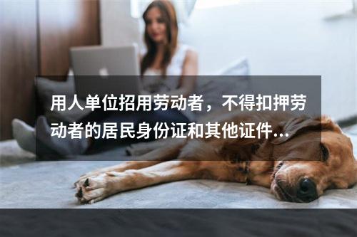 用人单位招用劳动者，不得扣押劳动者的居民身份证和其他证件，不