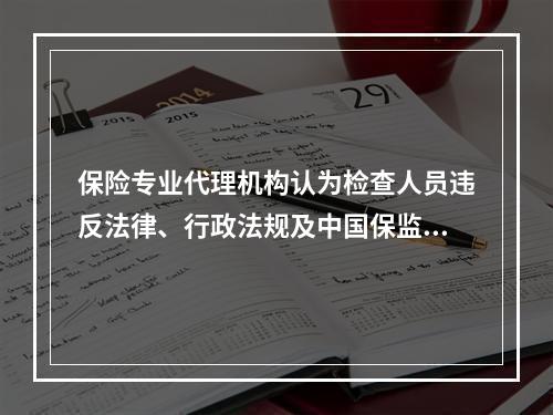 保险专业代理机构认为检查人员违反法律、行政法规及中国保监会有