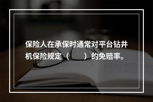 保险人在承保时通常对平台钻井机保险规定（　　）的免赔率。