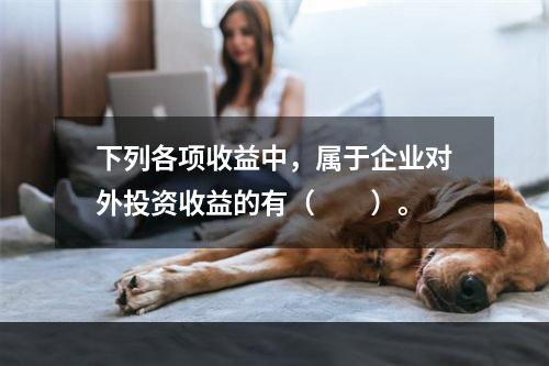 下列各项收益中，属于企业对外投资收益的有（　　）。