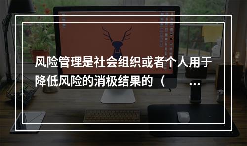 风险管理是社会组织或者个人用于降低风险的消极结果的（　　）。