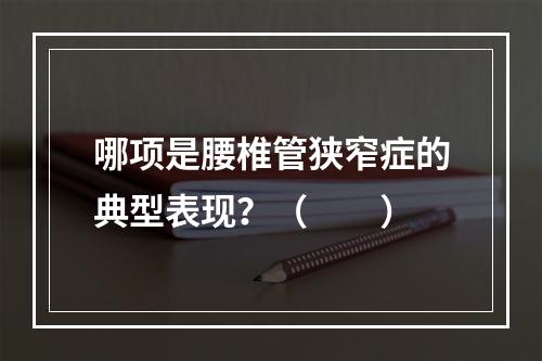 哪项是腰椎管狭窄症的典型表现？（　　）