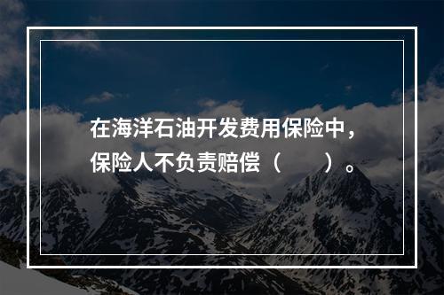 在海洋石油开发费用保险中，保险人不负责赔偿（　　）。