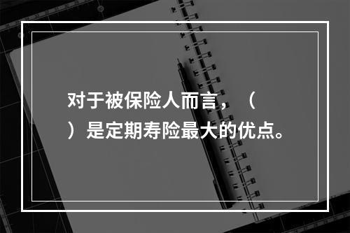 对于被保险人而言，（　　）是定期寿险最大的优点。