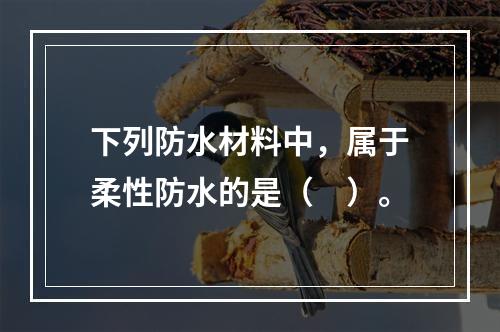 下列防水材料中，属于柔性防水的是（　）。