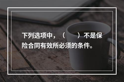 下列选项中，（　　）不是保险合同有效所必须的条件。