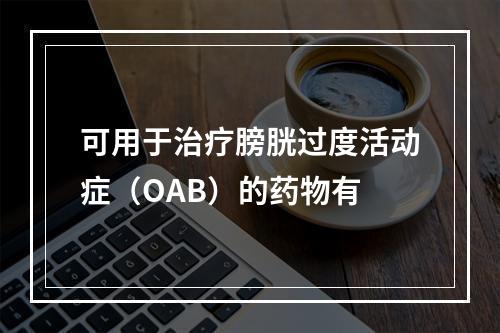 可用于治疗膀胱过度活动症（OAB）的药物有