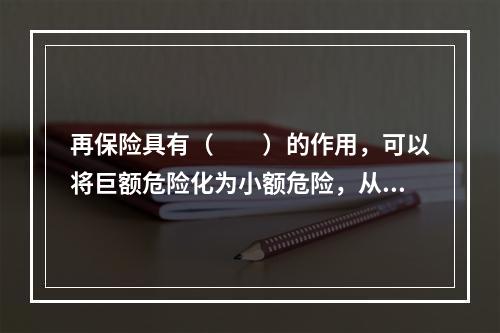 再保险具有（　　）的作用，可以将巨额危险化为小额危险，从而达