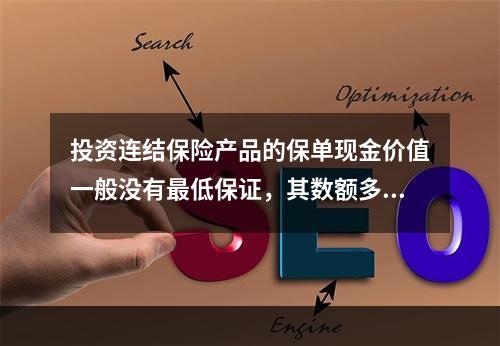 投资连结保险产品的保单现金价值一般没有最低保证，其数额多少与