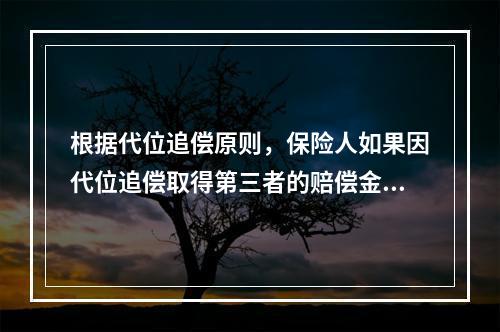 根据代位追偿原则，保险人如果因代位追偿取得第三者的赔偿金额超