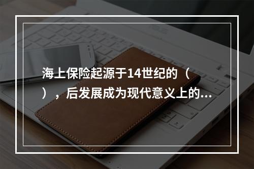 海上保险起源于14世纪的（　　），后发展成为现代意义上的保险