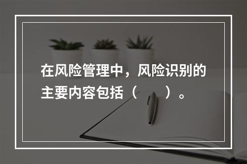 在风险管理中，风险识别的主要内容包括（　　）。