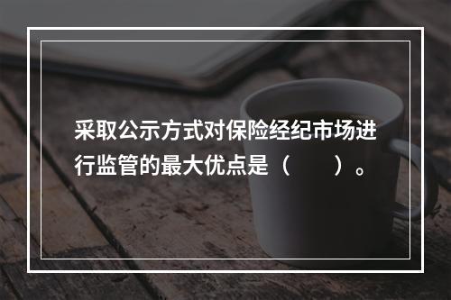 采取公示方式对保险经纪市场进行监管的最大优点是（　　）。