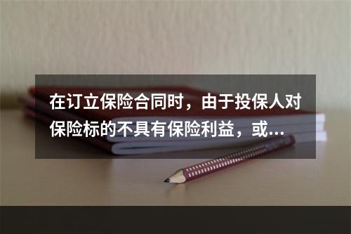 在订立保险合同时，由于投保人对保险标的不具有保险利益，或者违