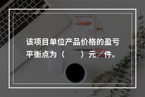 该项目单位产品价格的盈亏平衡点为（  ）元／件。