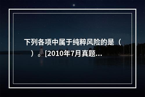 下列各项中属于纯粹风险的是（　　）。[2010年7月真题]