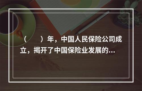 （　　）年，中国人民保险公司成立，揭开了中国保险业发展的新篇