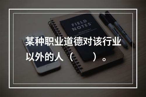 某种职业道德对该行业以外的人（　　）。