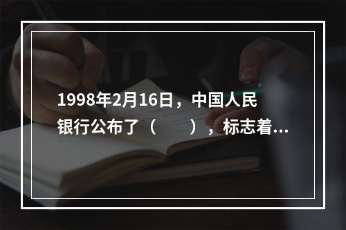 1998年2月16日，中国人民银行公布了（　　），标志着我国