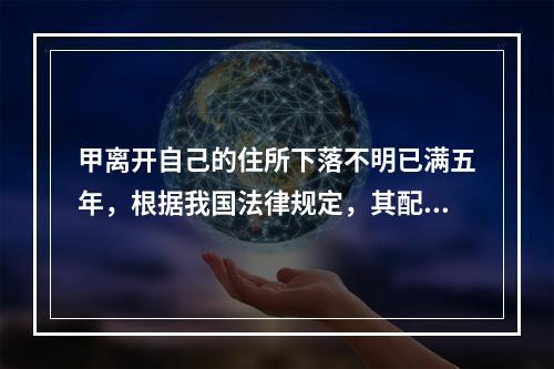 甲离开自己的住所下落不明已满五年，根据我国法律规定，其配偶乙