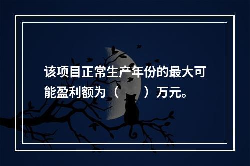 该项目正常生产年份的最大可能盈利额为（  ）万元。