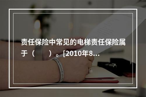 责任保险中常见的电梯责任保险属于（　　）。[2010年8月真