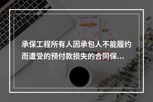 承保工程所有人因承包人不能履约而遭受的预付款损失的合同保证保