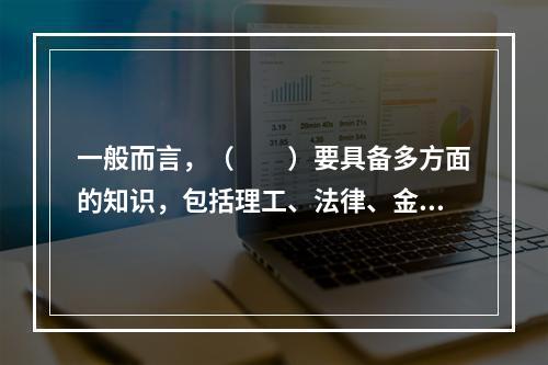 一般而言，（　　）要具备多方面的知识，包括理工、法律、金融、