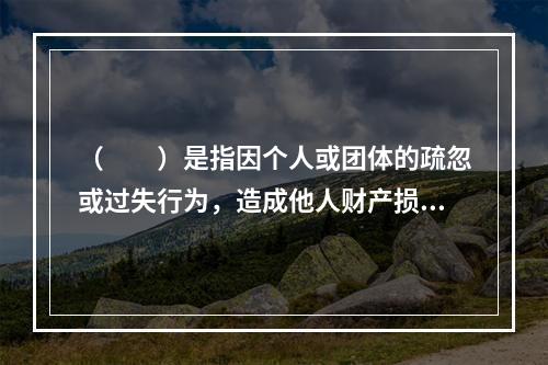 （　　）是指因个人或团体的疏忽或过失行为，造成他人财产损失或