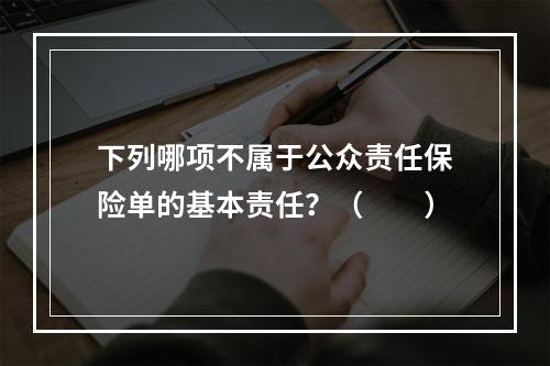 下列哪项不属于公众责任保险单的基本责任？（　　）