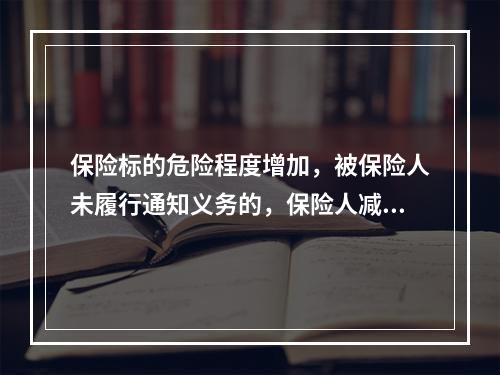 保险标的危险程度增加，被保险人未履行通知义务的，保险人减少赔