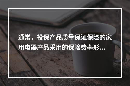 通常，投保产品质量保证保险的家用电器产品采用的保险费率形式是