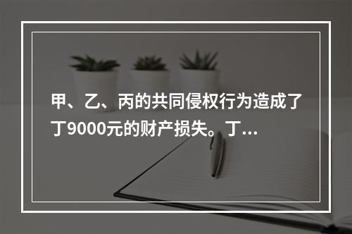 甲、乙、丙的共同侵权行为造成了丁9000元的财产损失。丁和甲