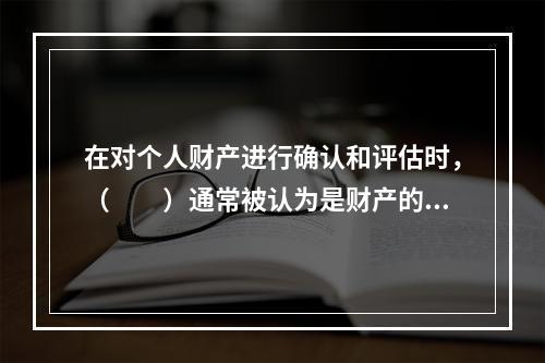 在对个人财产进行确认和评估时，（　　）通常被认为是财产的两种