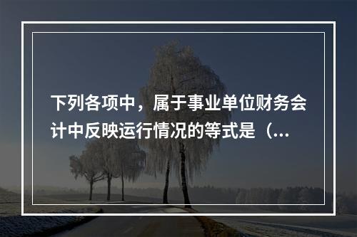 下列各项中，属于事业单位财务会计中反映运行情况的等式是（　）