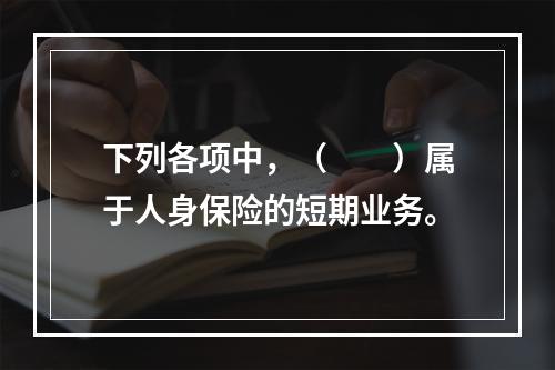 下列各项中，（　　）属于人身保险的短期业务。