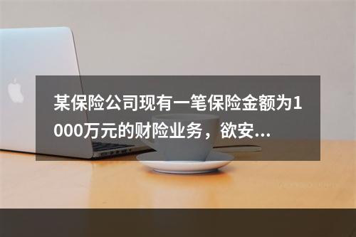 某保险公司现有一笔保险金额为1000万元的财险业务，欲安排溢