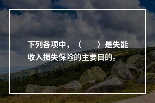 下列各项中，（　　）是失能收入损失保险的主要目的。