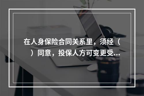 在人身保险合同关系里，须经（　　）同意，投保人方可变更受益人