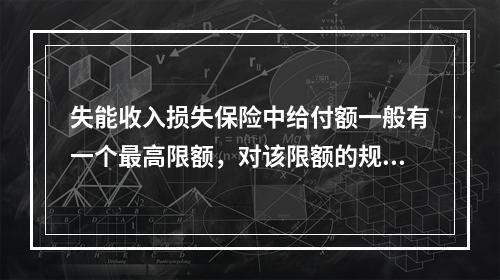 失能收入损失保险中给付额一般有一个最高限额，对该限额的规定，