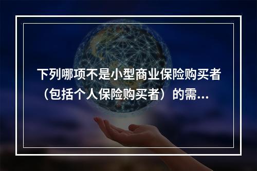 下列哪项不是小型商业保险购买者（包括个人保险购买者）的需求特