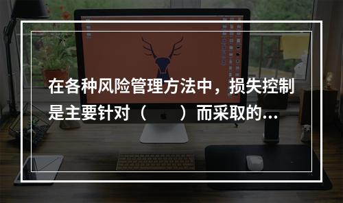 在各种风险管理方法中，损失控制是主要针对（　　）而采取的风险