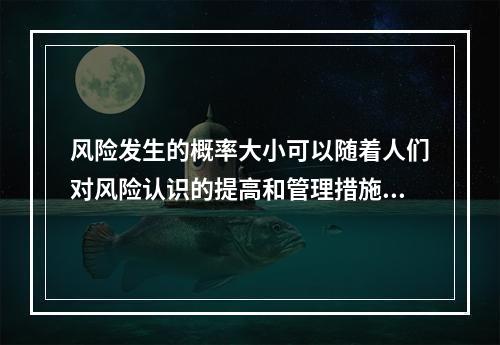 风险发生的概率大小可以随着人们对风险认识的提高和管理措施的完