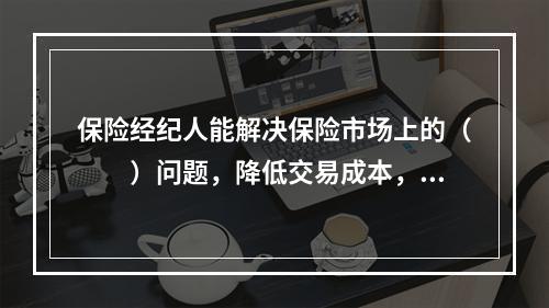 保险经纪人能解决保险市场上的（　　）问题，降低交易成本，所以