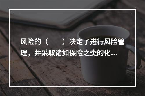 风险的（　　）决定了进行风险管理，并采取诸如保险之类的化解风