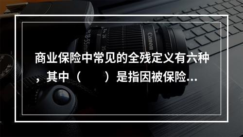 商业保险中常见的全残定义有六种，其中（　　）是指因被保险人由