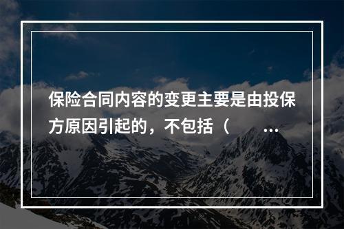 保险合同内容的变更主要是由投保方原因引起的，不包括（　　）。