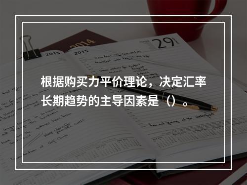 根据购买力平价理论，决定汇率长期趋势的主导因素是（）。