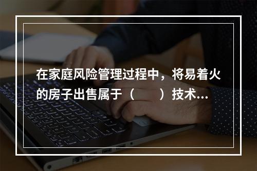 在家庭风险管理过程中，将易着火的房子出售属于（　　）技术。